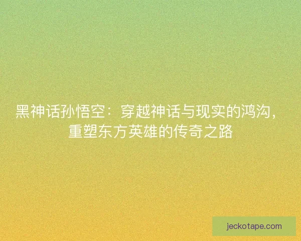 黑神话孙悟空：穿越神话与现实的鸿沟，重塑东方英雄的传奇之路