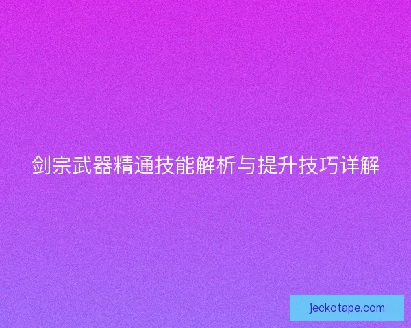 剑宗武器精通技能解析与提升技巧详解