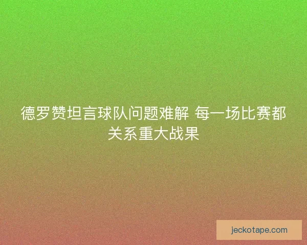 德罗赞坦言球队问题难解 每一场比赛都关系重大战果