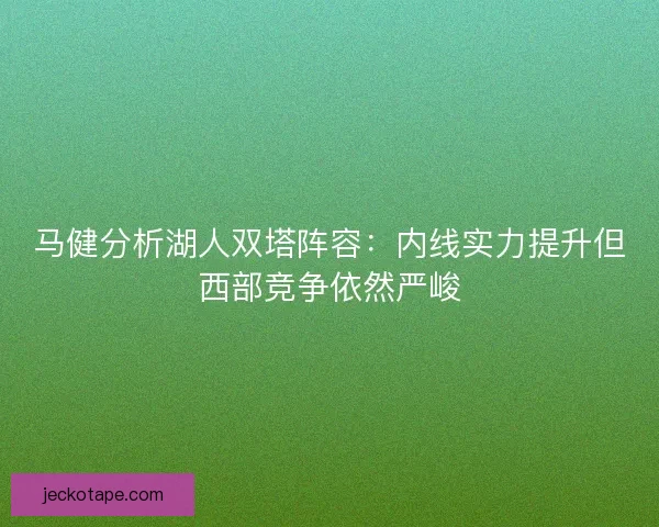 马健分析湖人双塔阵容：内线实力提升但西部竞争依然严峻