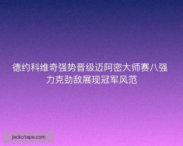 德约科维奇强势晋级迈阿密大师赛八强 力克劲敌展现冠军风范