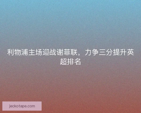 利物浦主场迎战谢菲联，力争三分提升英超排名