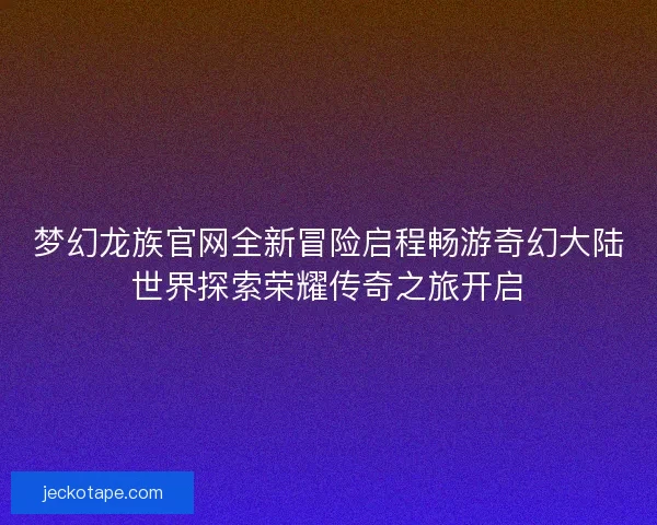 梦幻龙族官网全新冒险启程畅游奇幻大陆世界探索荣耀传奇之旅开启