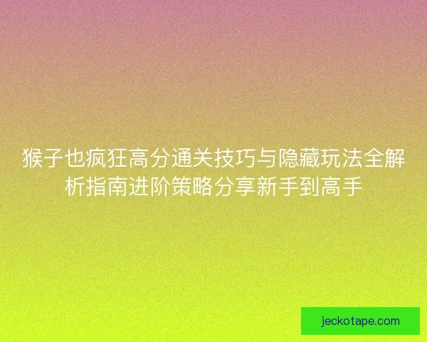 猴子也疯狂高分通关技巧与隐藏玩法全解析指南进阶策略分享新手到高手