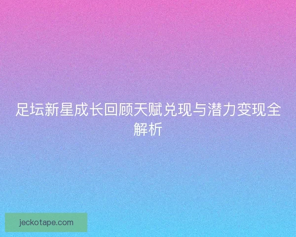足坛新星成长回顾天赋兑现与潜力变现全解析 足坛新星成长回顾天赋兑现与潜力变现全解析