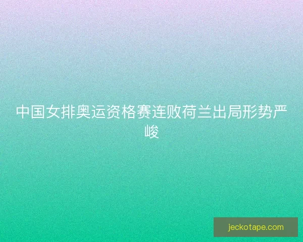 中国女排奥运资格赛连败荷兰出局形势严峻