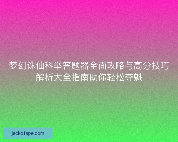 梦幻诛仙科举答题器全面攻略与高分技巧解析大全指南助你轻松夺魁