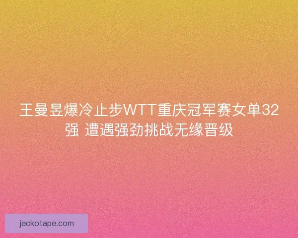 王曼昱爆冷止步WTT重庆冠军赛女单32强 遭遇强劲挑战无缘晋级