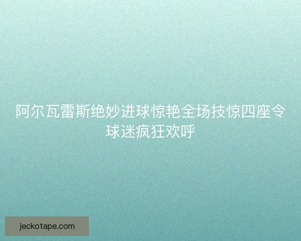 阿尔瓦雷斯绝妙进球惊艳全场技惊四座令球迷疯狂欢呼