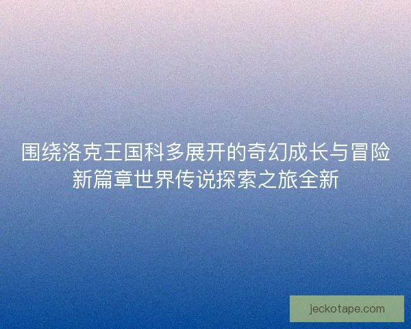 围绕洛克王国科多展开的奇幻成长与冒险新篇章世界传说探索之旅全新 围绕洛克王国科多展开的奇幻成长与冒险新篇章世界传说探索之旅全新