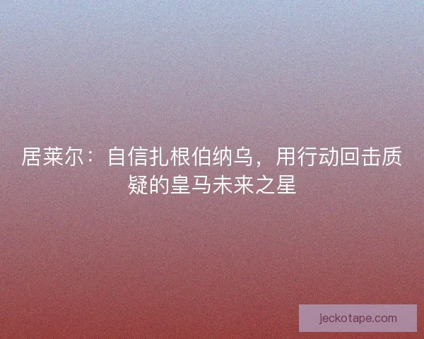 居莱尔：自信扎根伯纳乌，用行动回击质疑的皇马未来之星