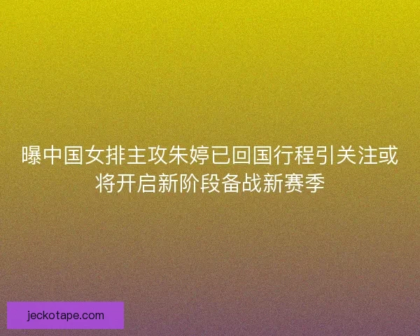 曝中国女排主攻朱婷已回国行程引关注或将开启新阶段备战新赛季 曝中国女排主攻朱婷已回国行程引关注或将开启新阶段备战新赛季