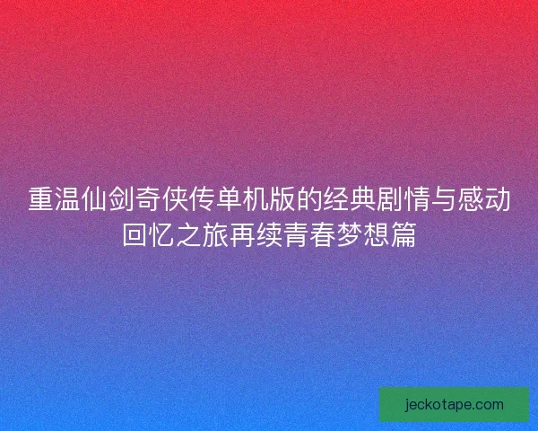 重温仙剑奇侠传单机版的经典剧情与感动回忆之旅再续青春梦想篇