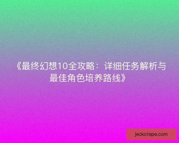 《最终幻想10全攻略:详细任务解析与最佳角色培养路线》 《最终幻想10全攻略:详细任务解析与最佳角色培养路线》