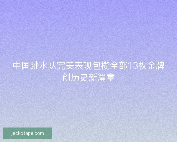 中国跳水队完美表现包揽全部13枚金牌创历史新篇章 中国跳水队完美表现包揽全部13枚金牌创历史新篇章
