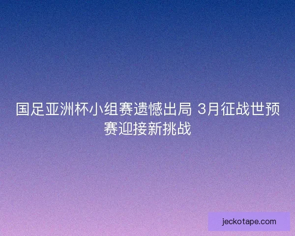 国足亚洲杯小组赛遗憾出局 3月征战世预赛迎接新挑战 国足亚洲杯小组赛遗憾出局 3月征战世预赛迎接新挑战