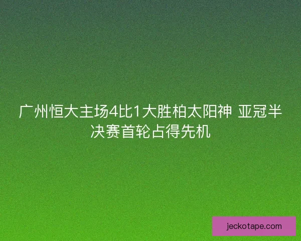广州恒大主场4比1大胜柏太阳神 亚冠半决赛首轮占得先机