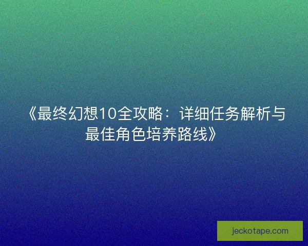 《最终幻想10全攻略：详细任务解析与最佳角色培养路线》