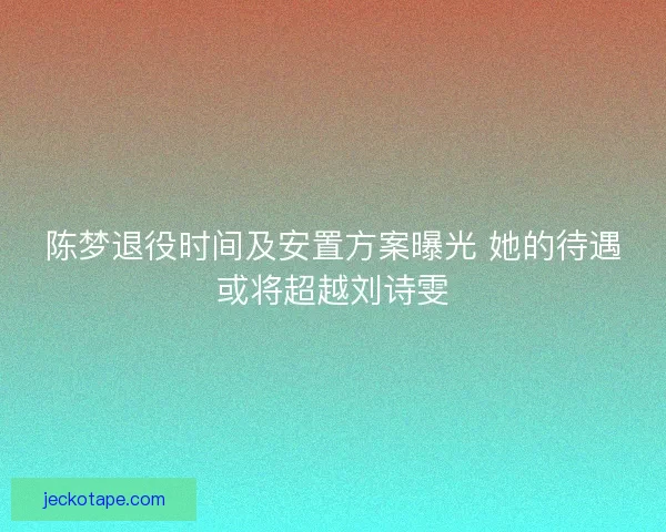 陈梦退役时间及安置方案曝光 她的待遇或将超越刘诗雯 陈梦退役时间及安置方案曝光 她的待遇或将超越刘诗雯