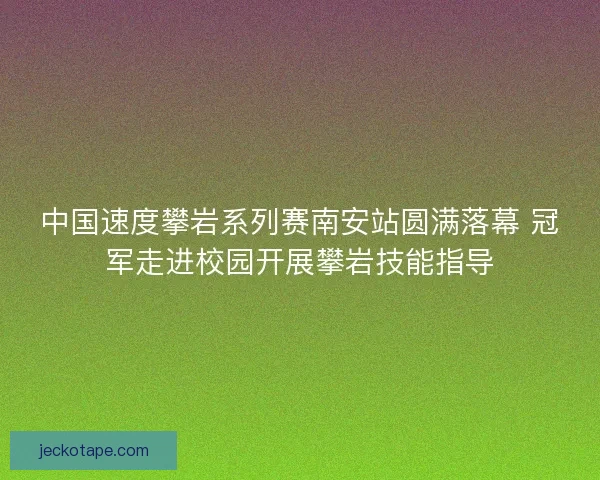中国速度攀岩系列赛南安站圆满落幕 冠军走进校园开展攀岩技能指导 中国速度攀岩系列赛南安站圆满落幕 冠军走进校园开展攀岩技能指导