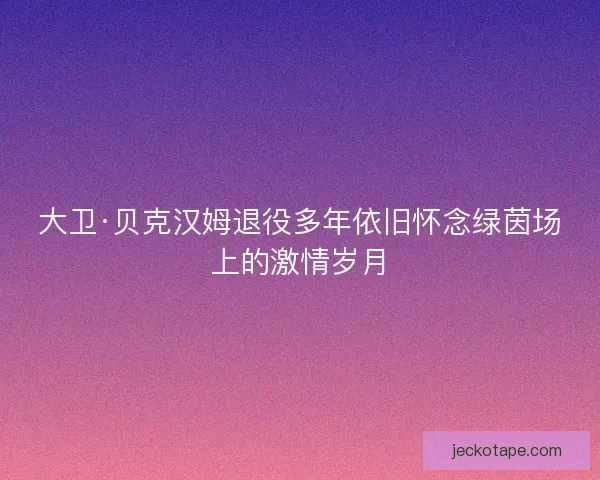 大卫·贝克汉姆退役多年依旧怀念绿茵场上的激情岁月 大卫·贝克汉姆退役多年依旧怀念绿茵场上的激情岁月