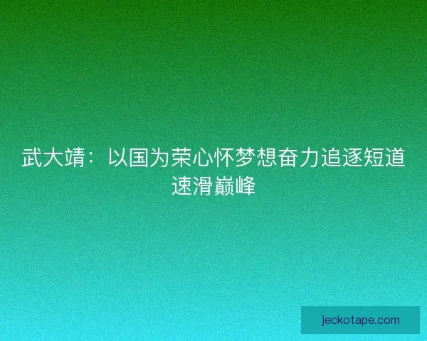 武大靖：以国为荣心怀梦想奋力追逐短道速滑巅峰